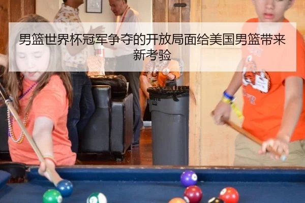 男篮世界杯冠军争夺的开放局面给美国男篮带来新考验