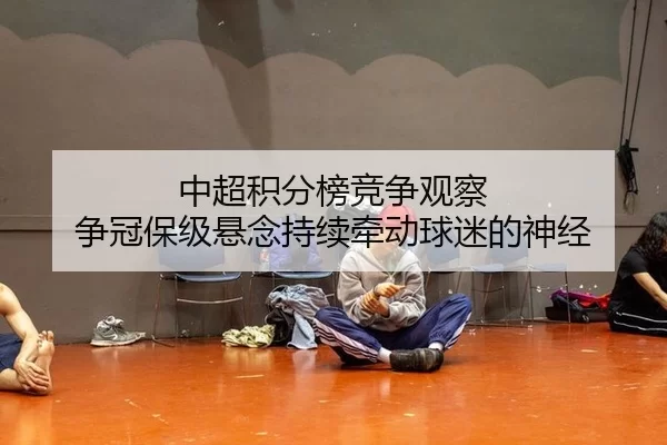 中超积分榜竞争观察 争冠保级悬念持续牵动球迷的神经