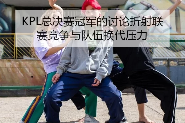 KPL总决赛冠军的讨论折射联赛竞争与队伍换代压力