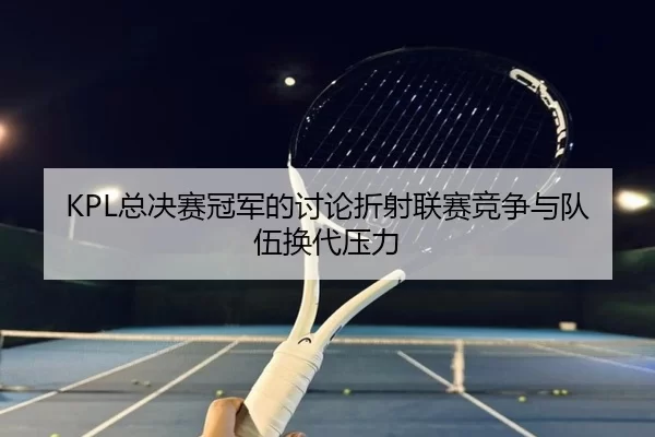 KPL总决赛冠军的讨论折射联赛竞争与队伍换代压力